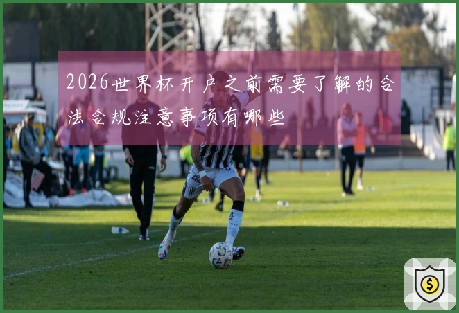 2026世界杯开户之前需要了解的合法合规注意事项有哪些