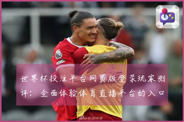 世界杯投注平台网页版登录玩家测评：全面体验体育直播平台的入口与功能介绍