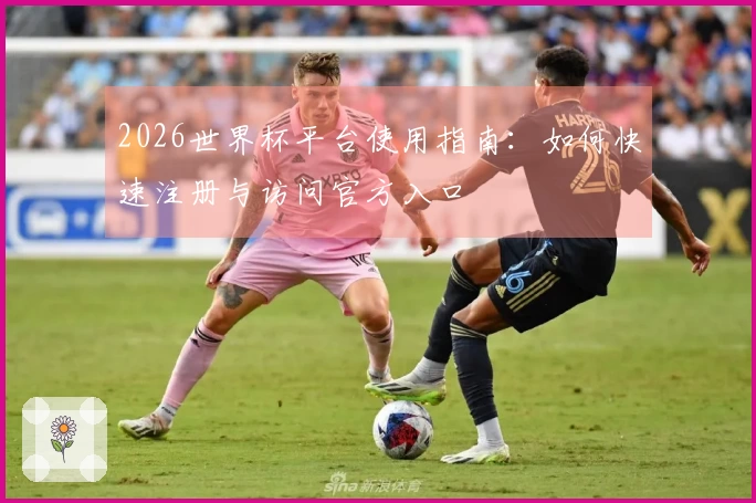2026世界杯平台使用指南：如何快速注册与访问官方入口