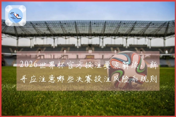 2026世界杯官方投注要点解读，新手应注意哪些决赛投注风险和规则？