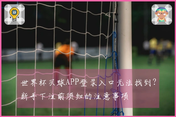 世界杯买球APP登录入口无法找到？新手下注前须知的注意事项