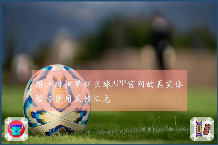 用户对世界杯买球APP官网的真实体验与使用反馈汇总