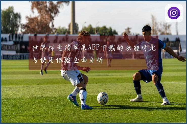 世界杯竞猜苹果APP下载的功能对比与使用体验全面分析