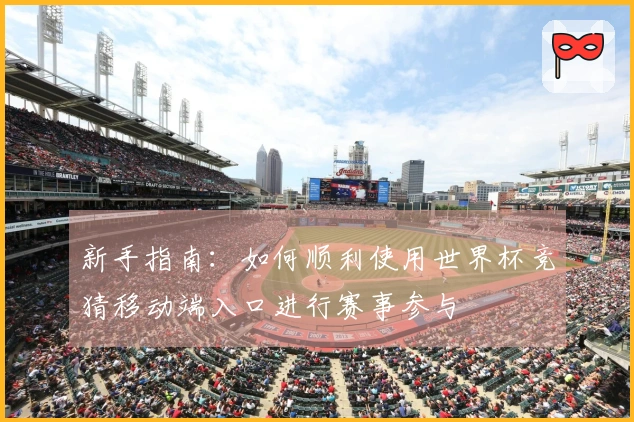 新手指南：如何顺利使用世界杯竞猜移动端入口进行赛事参与