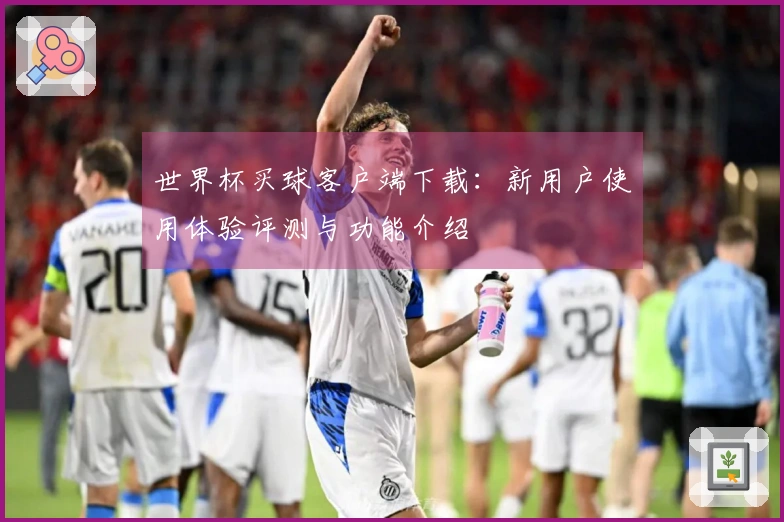 世界杯买球客户端下载：新用户使用体验评测与功能介绍