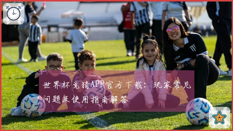 世界杯竞猜APP官方下载：玩家常见问题及使用指南解答