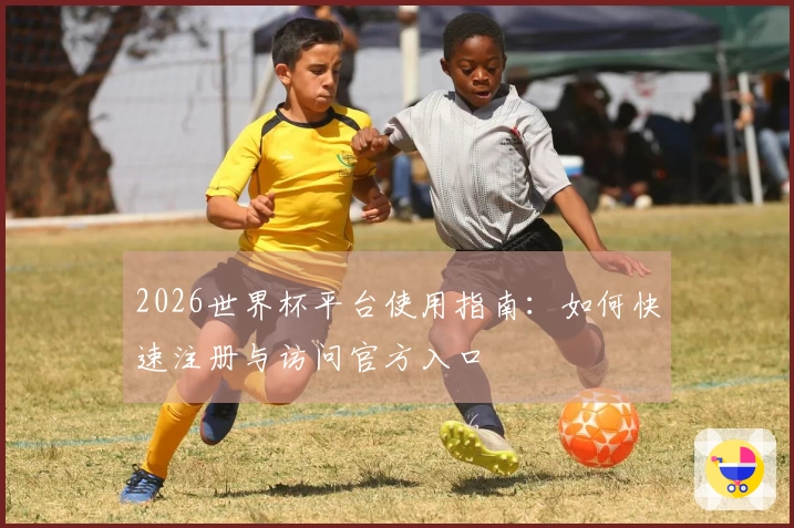 2026世界杯平台使用指南：如何快速注册与访问官方入口