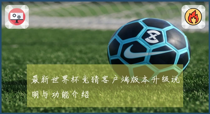 最新世界杯竞猜客户端版本升级说明与功能介绍
