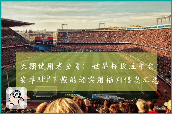 长期使用者分享：世界杯投注平台安卓APP下载的超实用福利信息汇总