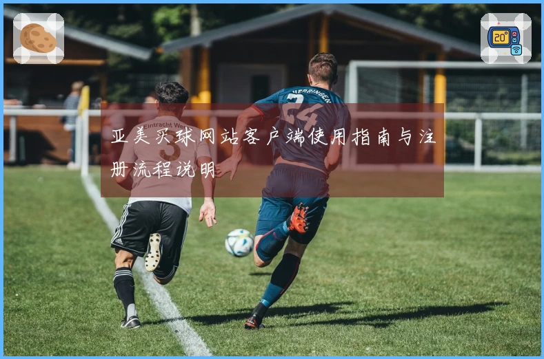 亚美买球网站客户端使用指南与注册流程说明