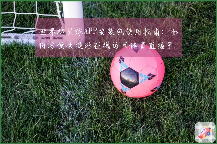世界杯买球APP安装包使用指南：如何方便快捷地在线访问体育直播平台