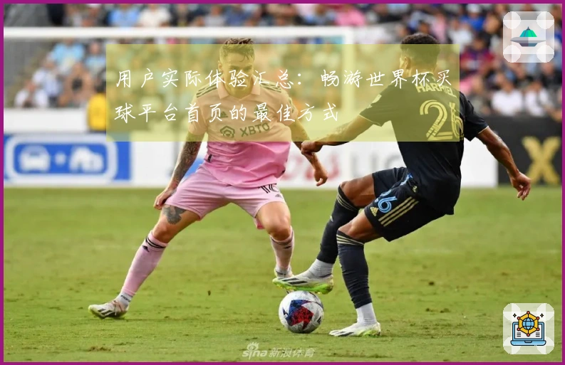 用户实际体验汇总：畅游世界杯买球平台首页的最佳方式