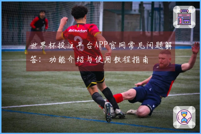世界杯投注平台APP官网常见问题解答：功能介绍与使用教程指南