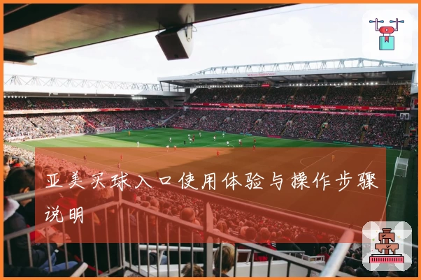 亚美买球入口使用体验与操作步骤说明