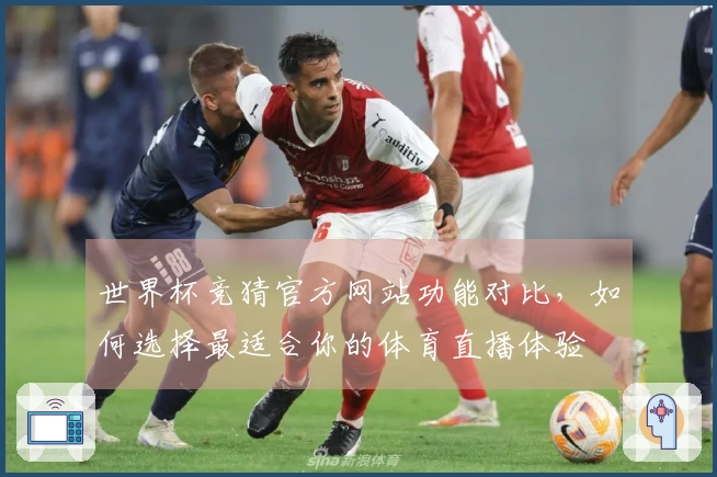 世界杯竞猜官方网站功能对比，如何选择最适合你的体育直播体验