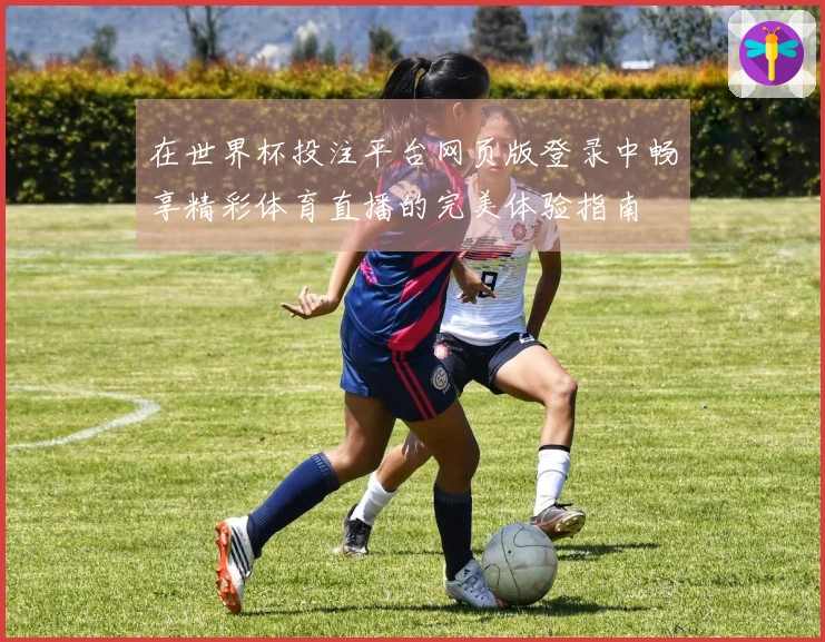 在世界杯投注平台网页版登录中畅享精彩体育直播的完美体验指南