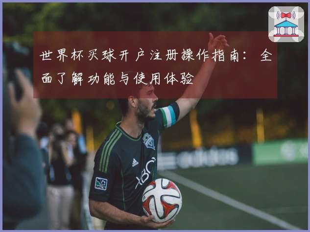世界杯买球开户注册操作指南：全面了解功能与使用体验