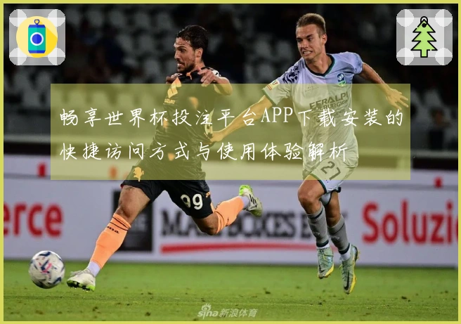 畅享世界杯投注平台APP下载安装的快捷访问方式与使用体验解析