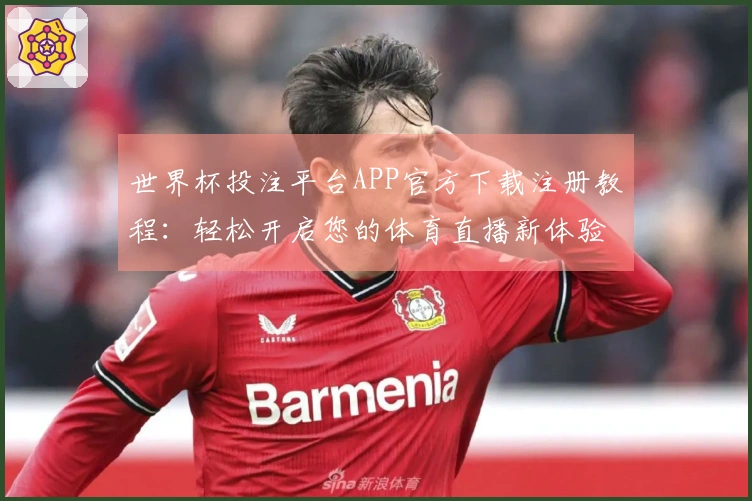 世界杯投注平台APP官方下载注册教程：轻松开启您的体育直播新体验
