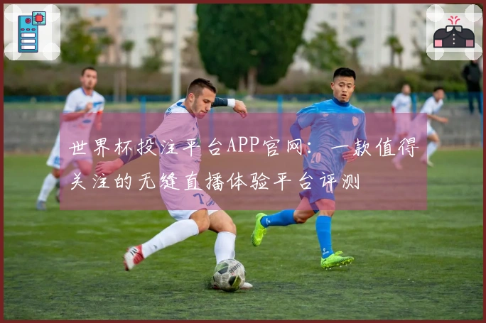 世界杯投注平台APP官网：一款值得关注的无缝直播体验平台评测