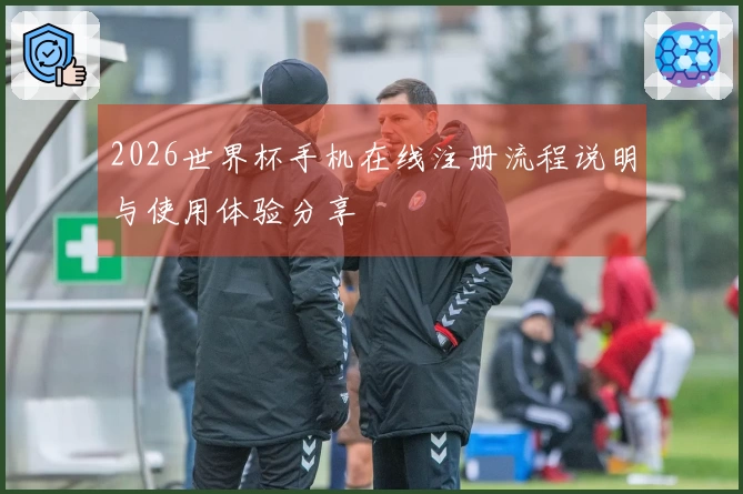 2026世界杯手机在线注册流程说明与使用体验分享