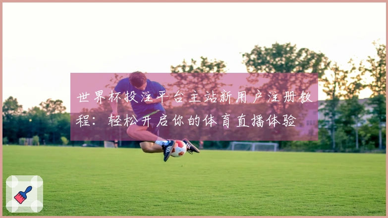 世界杯投注平台主站新用户注册教程：轻松开启你的体育直播体验