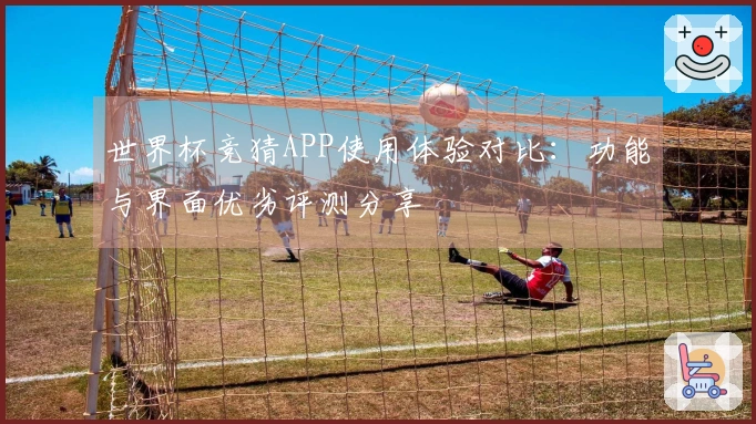 世界杯竞猜APP使用体验对比：功能与界面优劣评测分享