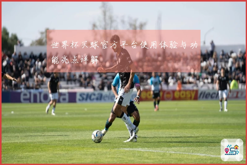 世界杯买球官方平台使用体验与功能亮点详解