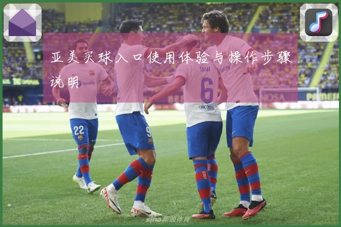 亚美买球入口使用体验与操作步骤说明