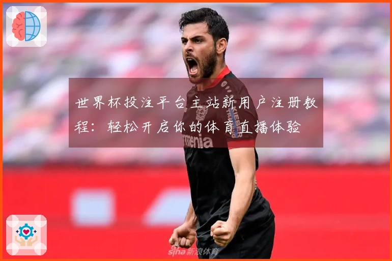 世界杯投注平台主站新用户注册教程：轻松开启你的体育直播体验